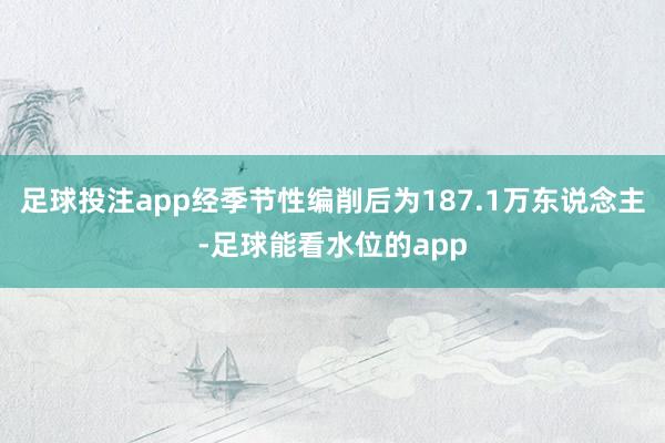 足球投注app经季节性编削后为187.1万东说念主-足球能看水位的app