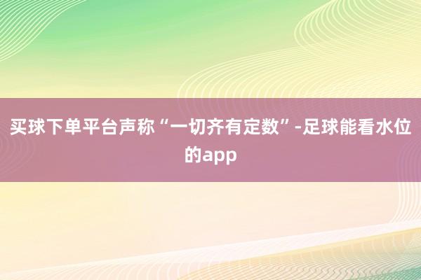 买球下单平台声称“一切齐有定数”-足球能看水位的app