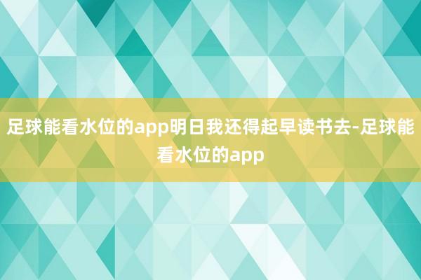 足球能看水位的app明日我还得起早读书去-足球能看水位的app