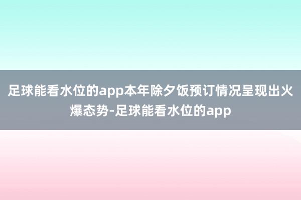 足球能看水位的app本年除夕饭预订情况呈现出火爆态势-足球能看水位的app