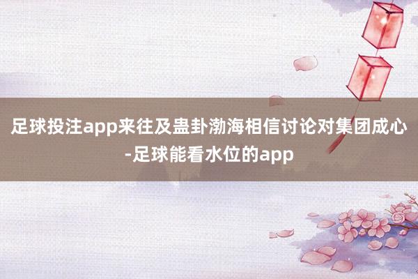 足球投注app来往及蛊卦渤海相信讨论对集团成心-足球能看水位的app