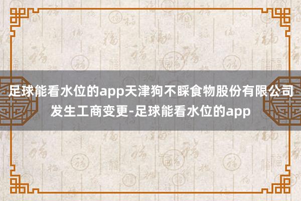 足球能看水位的app天津狗不睬食物股份有限公司发生工商变更-足球能看水位的app