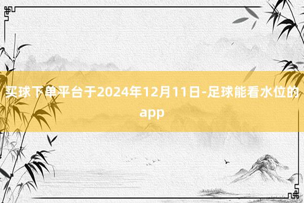 买球下单平台于2024年12月11日-足球能看水位的app