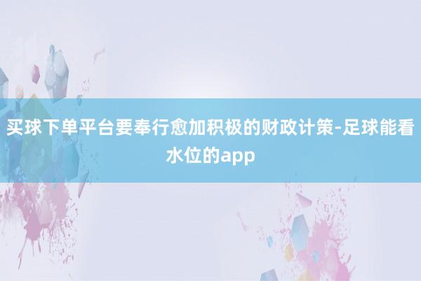 买球下单平台要奉行愈加积极的财政计策-足球能看水位的app