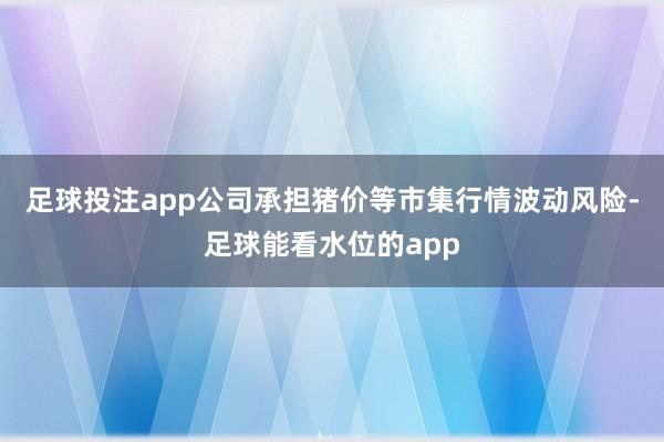 足球投注app公司承担猪价等市集行情波动风险-足球能看水位的app