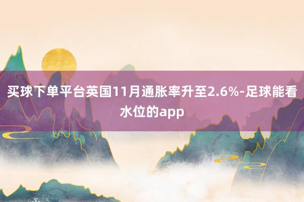 买球下单平台英国11月通胀率升至2.6%-足球能看水位的app