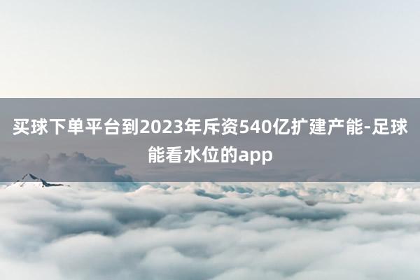 买球下单平台到2023年斥资540亿扩建产能-足球能看水位的app