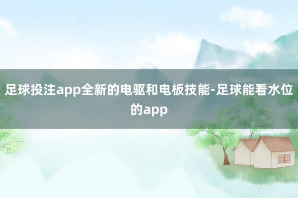 足球投注app全新的电驱和电板技能-足球能看水位的app