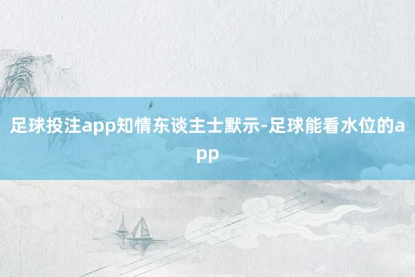 足球投注app　　知情东谈主士默示-足球能看水位的app