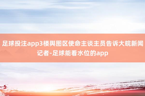 足球投注app3楼舆图区使命主谈主员告诉大皖新闻记者-足球能看水位的app