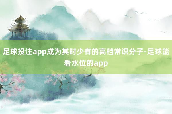 足球投注app成为其时少有的高档常识分子-足球能看水位的app