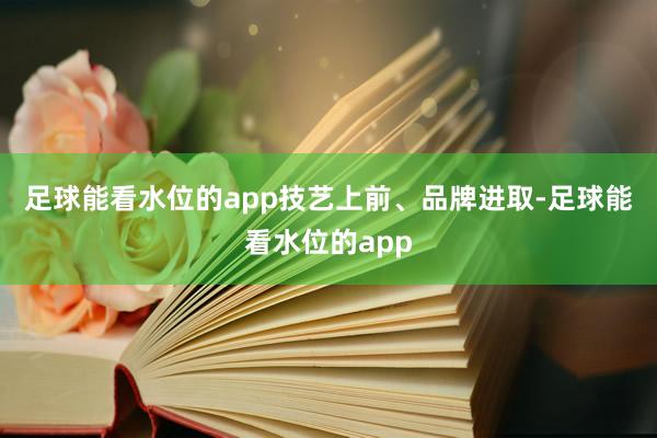 足球能看水位的app　　技艺上前、品牌进取-足球能看水位的app