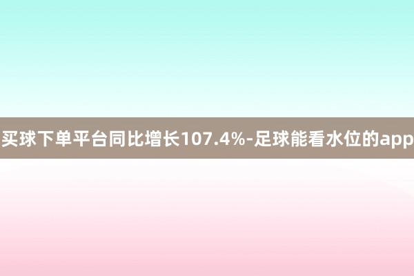 买球下单平台同比增长107.4%-足球能看水位的app