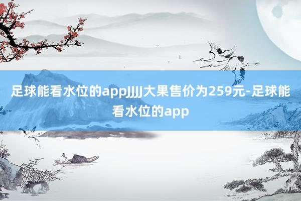 足球能看水位的appJJJJ大果售价为259元-足球能看水位的app