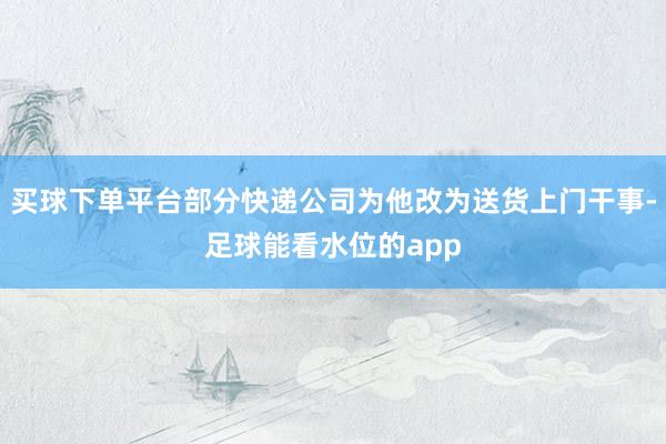 买球下单平台部分快递公司为他改为送货上门干事-足球能看水位的app