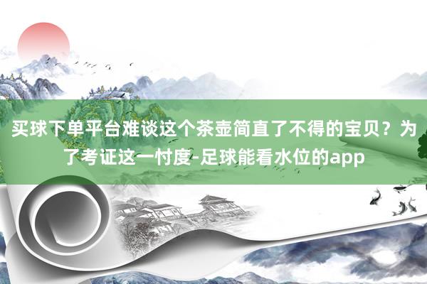 买球下单平台难谈这个茶壶简直了不得的宝贝？为了考证这一忖度-足球能看水位的app