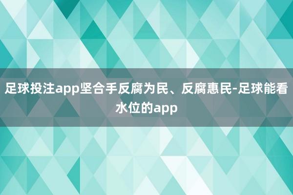 足球投注app坚合手反腐为民、反腐惠民-足球能看水位的app