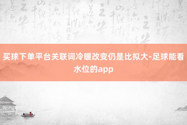 买球下单平台关联词冷暖改变仍是比拟大-足球能看水位的app