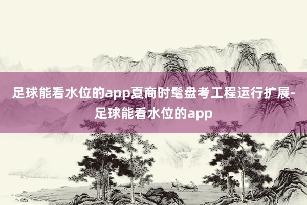 足球能看水位的app夏商时髦盘考工程运行扩展-足球能看水位的app