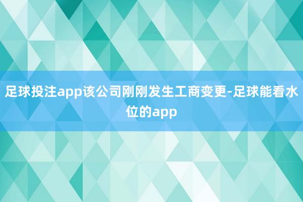 足球投注app该公司刚刚发生工商变更-足球能看水位的app