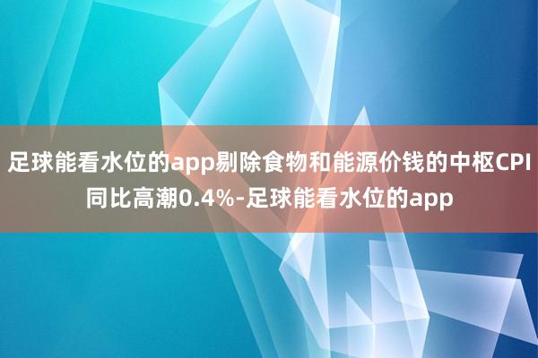 足球能看水位的app剔除食物和能源价钱的中枢CPI同比高潮0.4%-足球能看水位的app