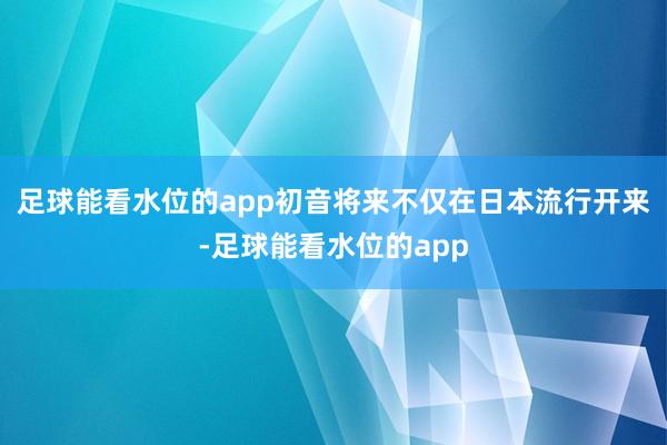 足球能看水位的app初音将来不仅在日本流行开来-足球能看水位的app