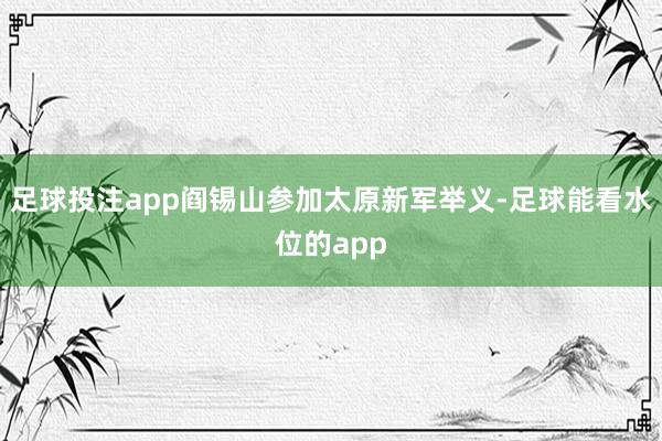 足球投注app阎锡山参加太原新军举义-足球能看水位的app