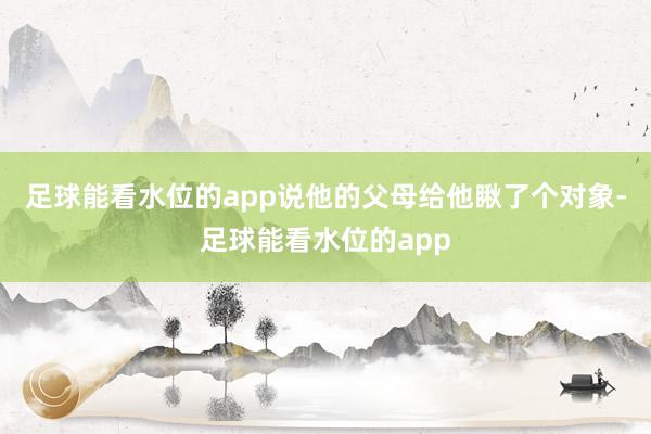 足球能看水位的app说他的父母给他瞅了个对象-足球能看水位的app