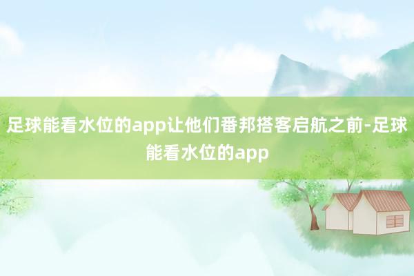 足球能看水位的app让他们番邦搭客启航之前-足球能看水位的app