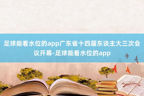 足球能看水位的app广东省十四届东谈主大三次会议开幕-足球能看水位的app