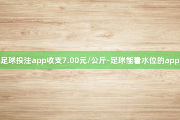 足球投注app收支7.00元/公斤-足球能看水位的app