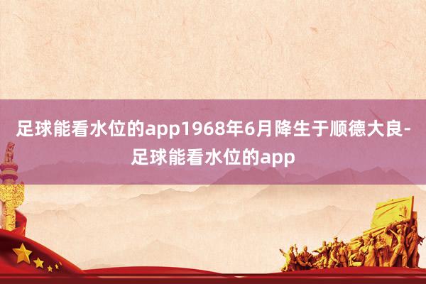 足球能看水位的app1968年6月降生于顺德大良-足球能看水位的app