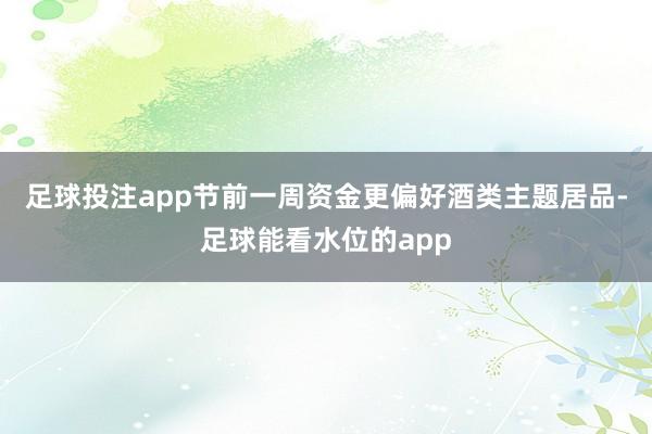 足球投注app节前一周资金更偏好酒类主题居品-足球能看水位的app