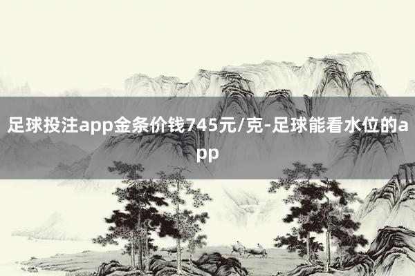 足球投注app金条价钱745元/克-足球能看水位的app