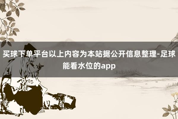 买球下单平台以上内容为本站据公开信息整理-足球能看水位的app