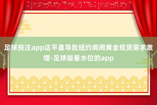 足球投注app这平直导致纽约阛阓黄金现货需求激增-足球能看水位的app