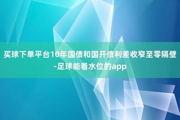 买球下单平台10年国债和国开债利差收窄至零隔壁-足球能看水位的app