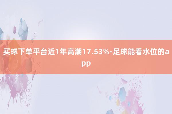 买球下单平台近1年高潮17.53%-足球能看水位的app