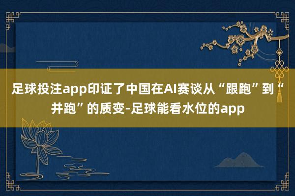 足球投注app印证了中国在AI赛谈从“跟跑”到“并跑”的质变-足球能看水位的app