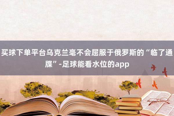 买球下单平台乌克兰毫不会屈服于俄罗斯的“临了通牒”-足球能看水位的app