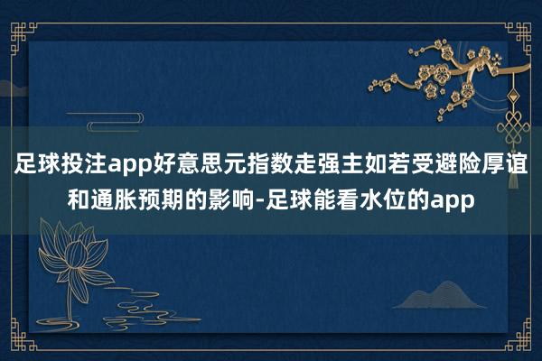 足球投注app好意思元指数走强主如若受避险厚谊和通胀预期的影响-足球能看水位的app