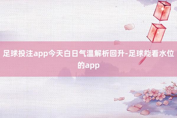 足球投注app今天白日气温解析回升-足球能看水位的app