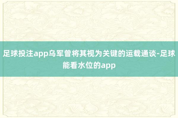 足球投注app乌军曾将其视为关键的运载通谈-足球能看水位的app