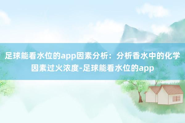 足球能看水位的app因素分析：分析香水中的化学因素过火浓度-足球能看水位的app