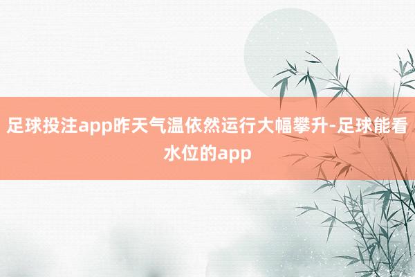 足球投注app昨天气温依然运行大幅攀升-足球能看水位的app