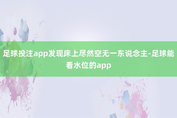 足球投注app发现床上尽然空无一东说念主-足球能看水位的app