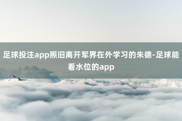 足球投注app照旧离开军界在外学习的朱德-足球能看水位的app