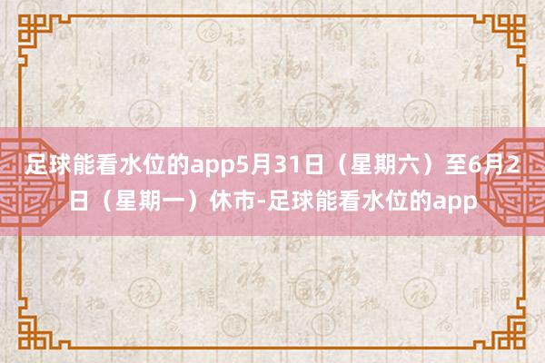 足球能看水位的app5月31日(星期六)至6月2日(星期一)休市-足球能看水位的app