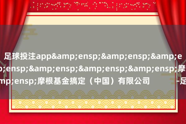 足球投注app        摩根基金搞定(中国)有限公司 -足球能看水位的app