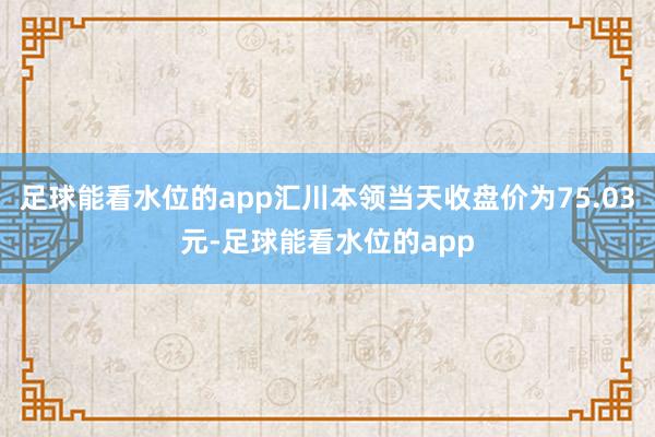 足球能看水位的app汇川本领当天收盘价为75.03元-足球能看水位的app